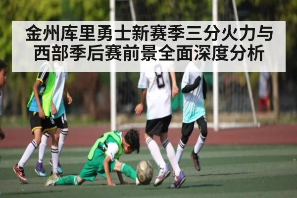 金州库里勇士新赛季三分火力与西部季后赛前景全面深度分析