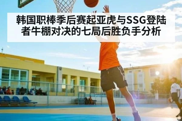 韩国职棒季后赛起亚虎与SSG登陆者牛棚对决的七局后胜负手分析