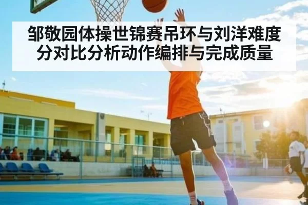邹敬园体操世锦赛吊环与刘洋难度分对比分析动作编排与完成质量