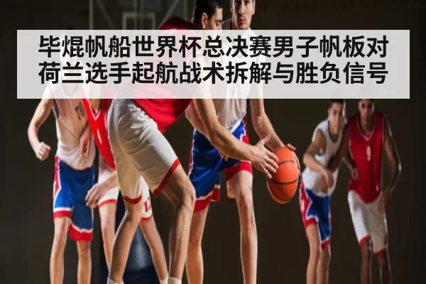 毕焜帆船世界杯总决赛男子帆板对荷兰选手起航战术拆解与胜负信号