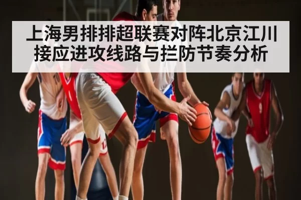 上海男排排超联赛对阵北京江川接应进攻线路与拦防节奏分析